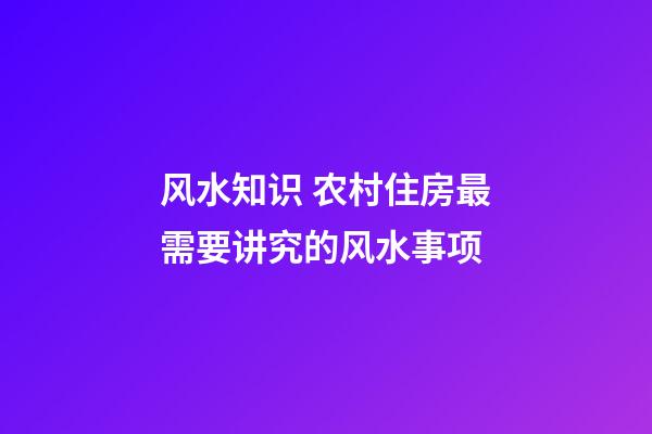 风水知识 农村住房最需要讲究的风水事项